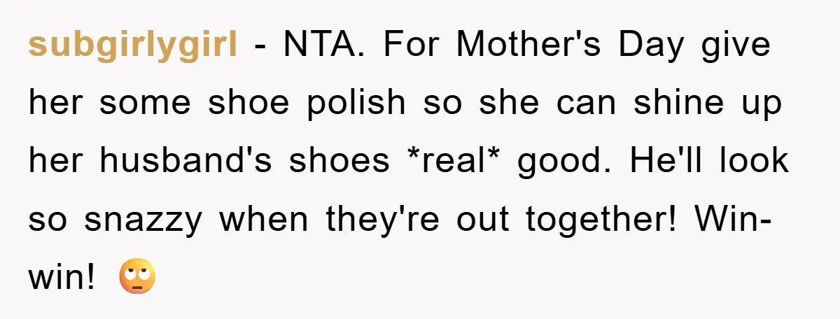 subgirlygirl − NTA. For Mother's Day give her some shoe polish so she can shine up her husband's shoes *real* good. He'll look so snazzy when they're out together! Win-win!...
