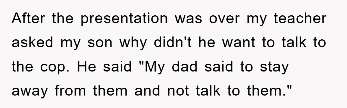 After the presentation was over my teacher asked my son why didn't he want to talk to the cop. He said "My dad said to stay away from them and...