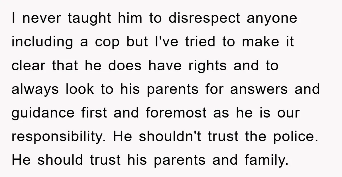 I never taught him to disrespect anyone including a cop but I've tried to make it clear that he does have rights and to always look to his parents for...