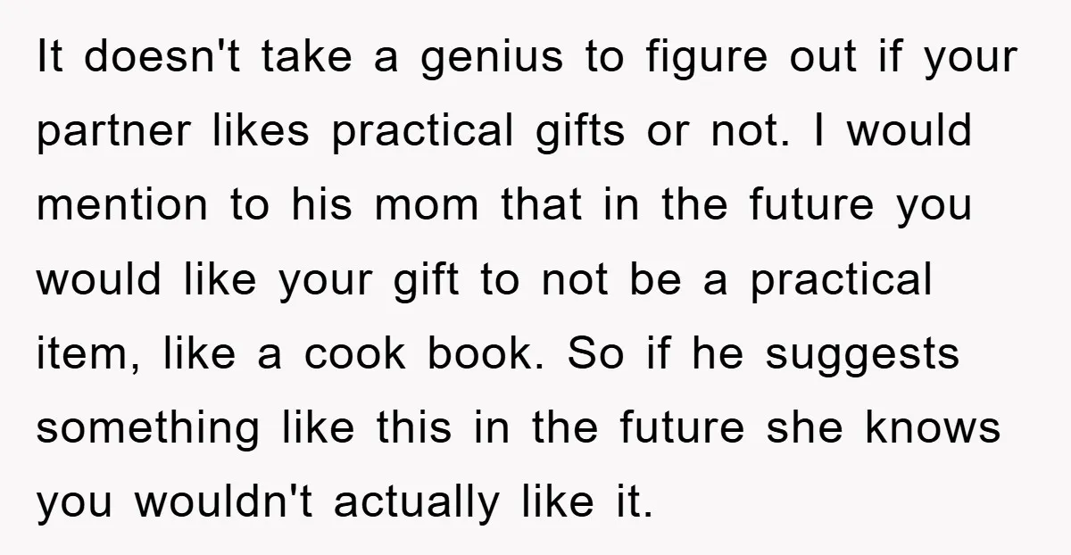 It doesn't take a genius to figure out if your partner likes practical gifts or not. I would mention to his mom that in the future you would like your...