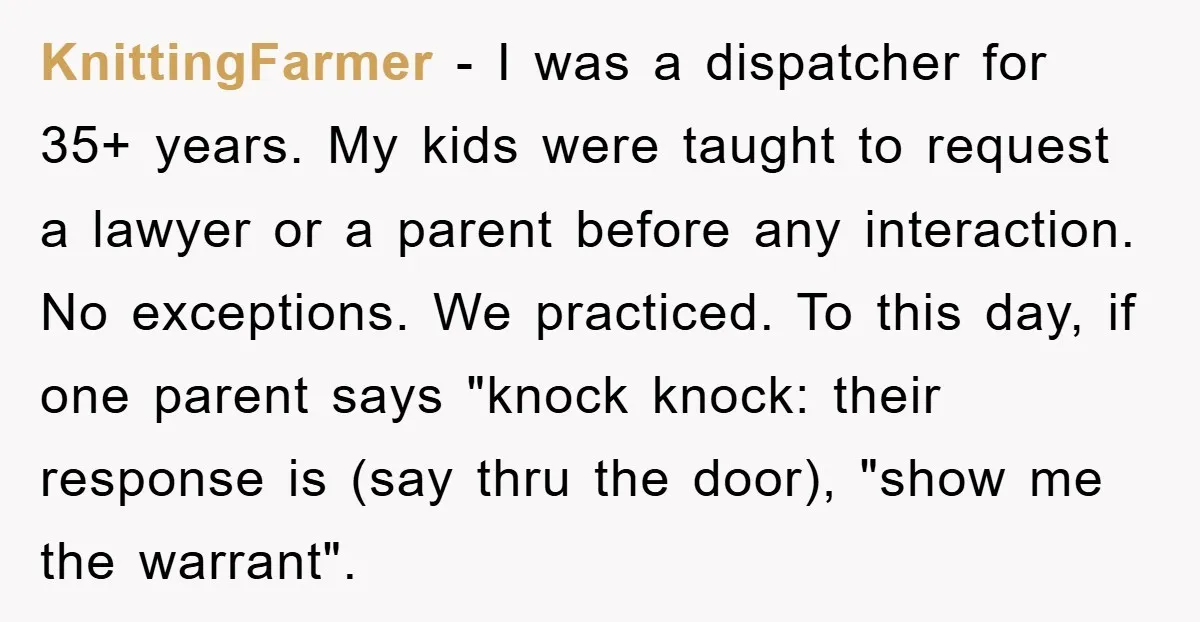 KnittingFarmer − I was a dispatcher for 35+ years. My kids were taught to request a lawyer or a parent before any interaction. No exceptions. We practiced. To this day,...