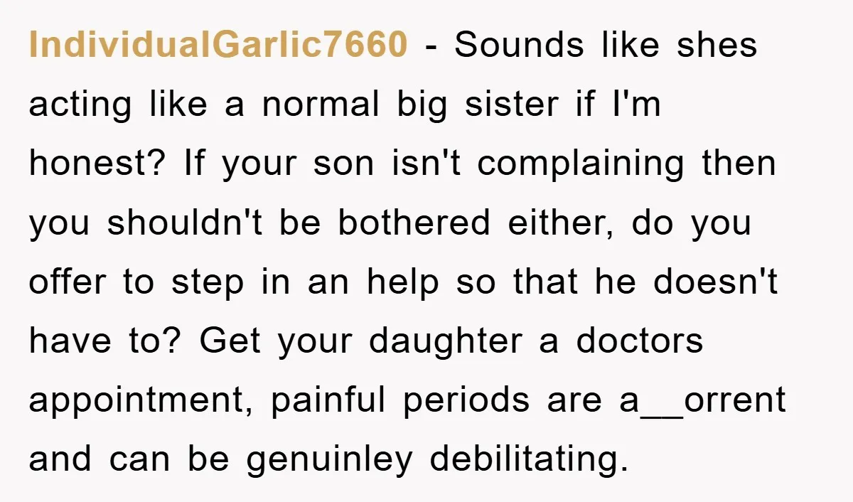 IndividualGarlic7660 − Sounds like shes acting like a normal big sister if I'm honest? If your son isn't complaining then you shouldn't be bothered either, do you offer to step...