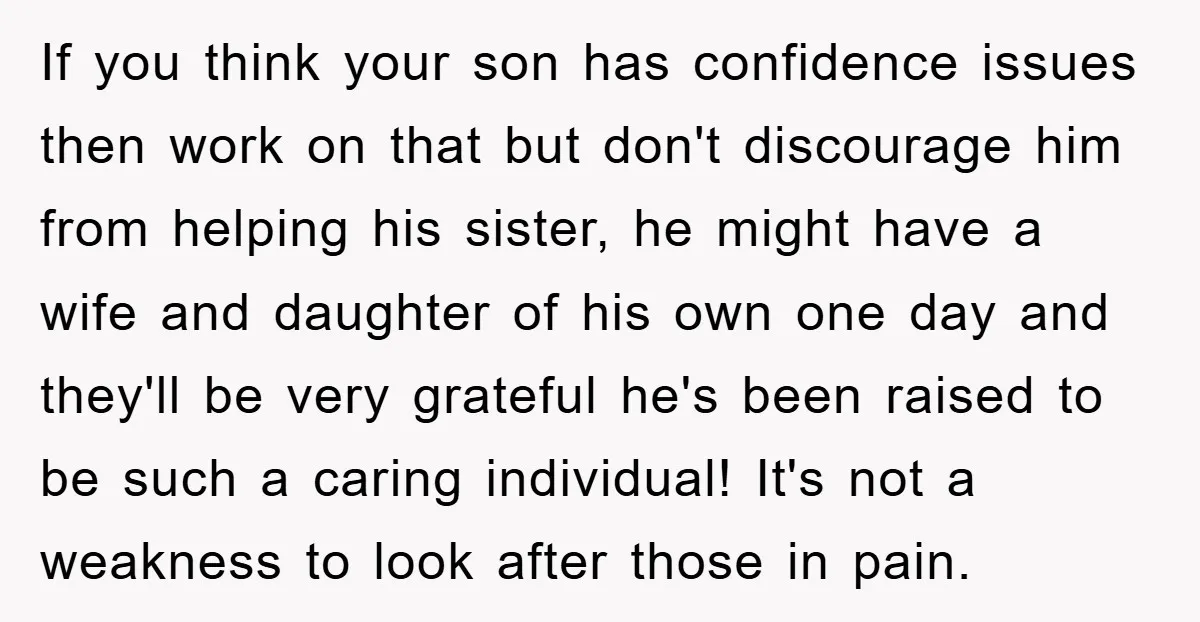 If you think your son has confidence issues then work on that but don't discourage him from helping his sister, he might have a wife and daughter of his own...