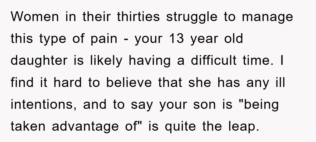 Women in their thirties struggle to manage this type of pain - your 13 year old daughter is likely having a difficult time. I find it hard to believe that...