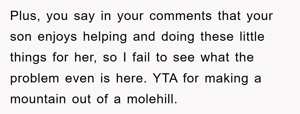 Plus, you say in your comments that your son enjoys helping and doing these little things for her, so I fail to see what the problem even is here. YTA...