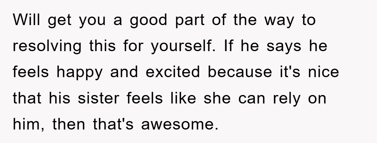 Will get you a good part of the way to resolving this for yourself. If he says he feels happy and excited because it's nice that his sister feels like...