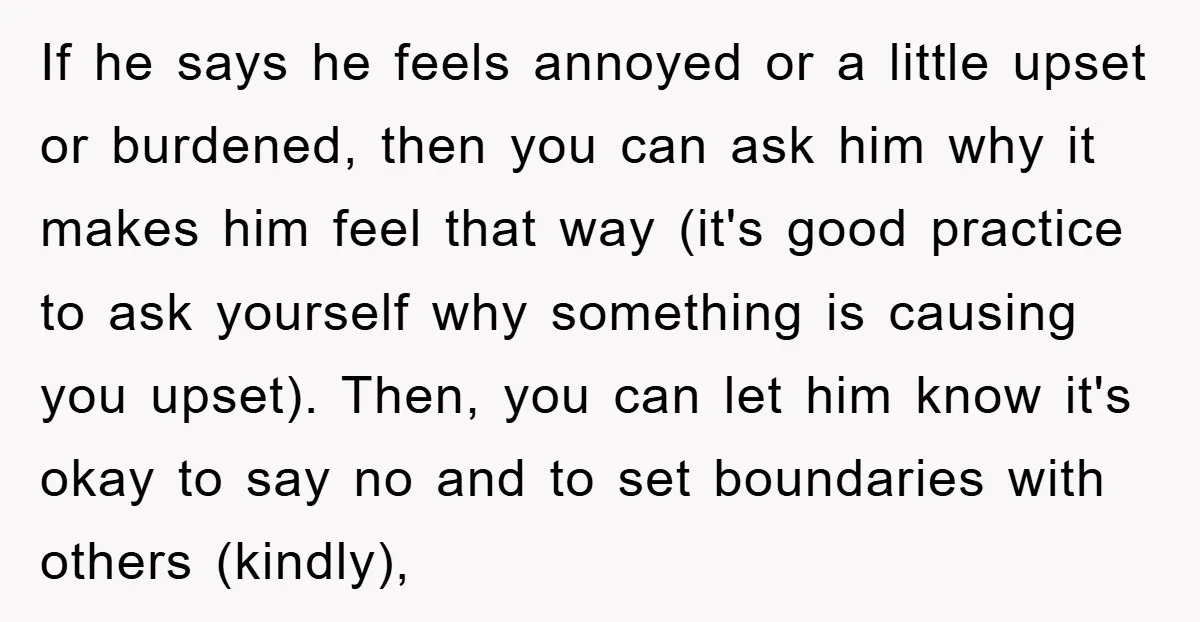 If he says he feels annoyed or a little upset or burdened, then you can ask him why it makes him feel that way (it's good practice to ask yourself...