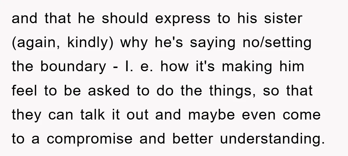 and that he should express to his sister (again, kindly) why he's saying no/setting the boundary - I. e. how it's making him feel to be asked to do the...