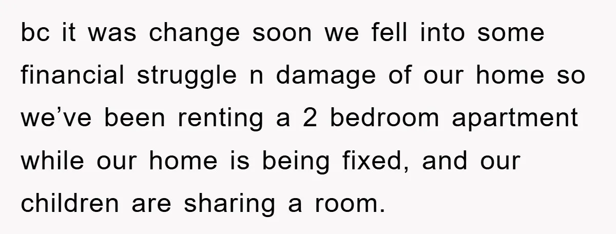 bc it was change soon we fell into some financial struggle n damage of our home so we’ve been renting a 2 bedroom apartment while our home is being fixed,...