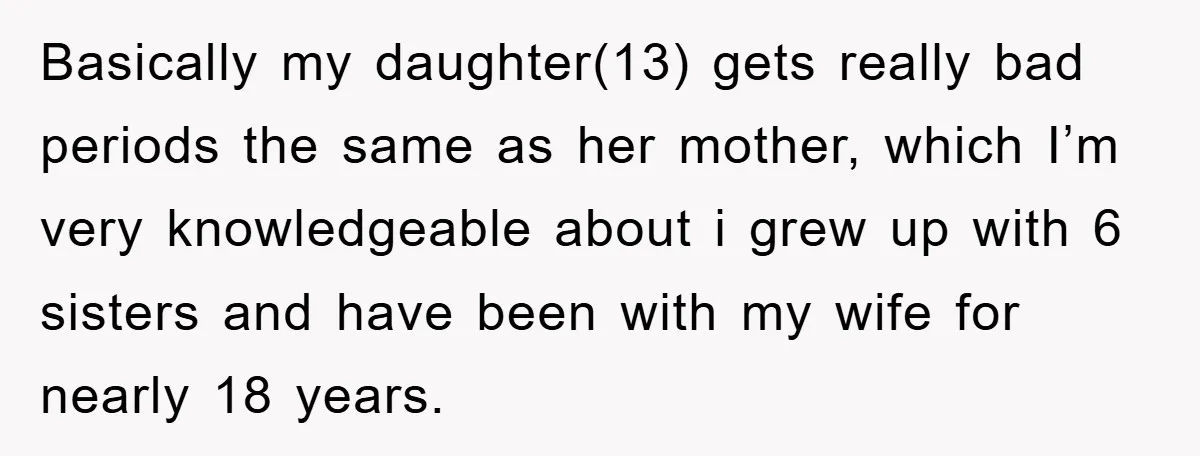 Basically my daughter(13) gets really bad periods the same as her mother, which I’m very knowledgeable about i grew up with 6 sisters and have been with my wife for...