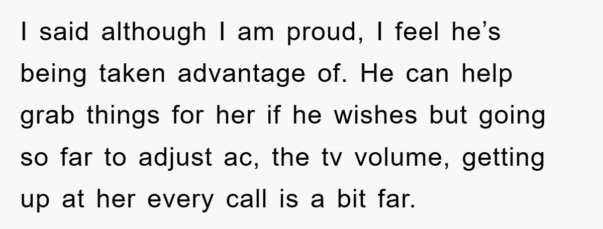 I said although I am proud, I feel he’s being taken advantage of. He can help grab things for her if he wishes but going so far to adjust ac,...