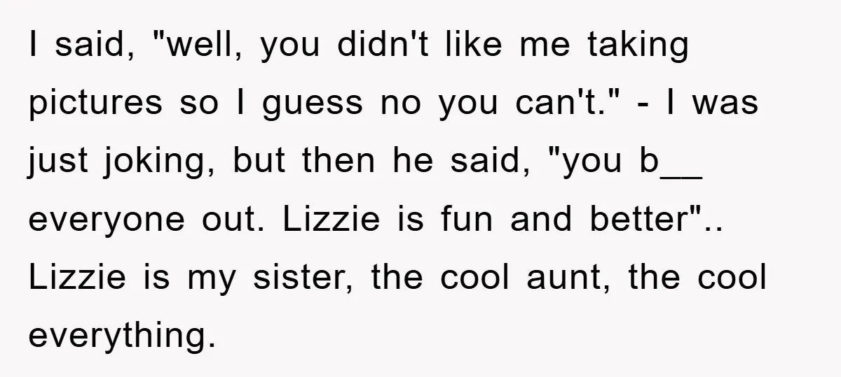 I said, "well, you didn't like me taking pictures so I guess no you can't." - I was just joking, but then he said, "you b__ everyone out. Lizzie is...