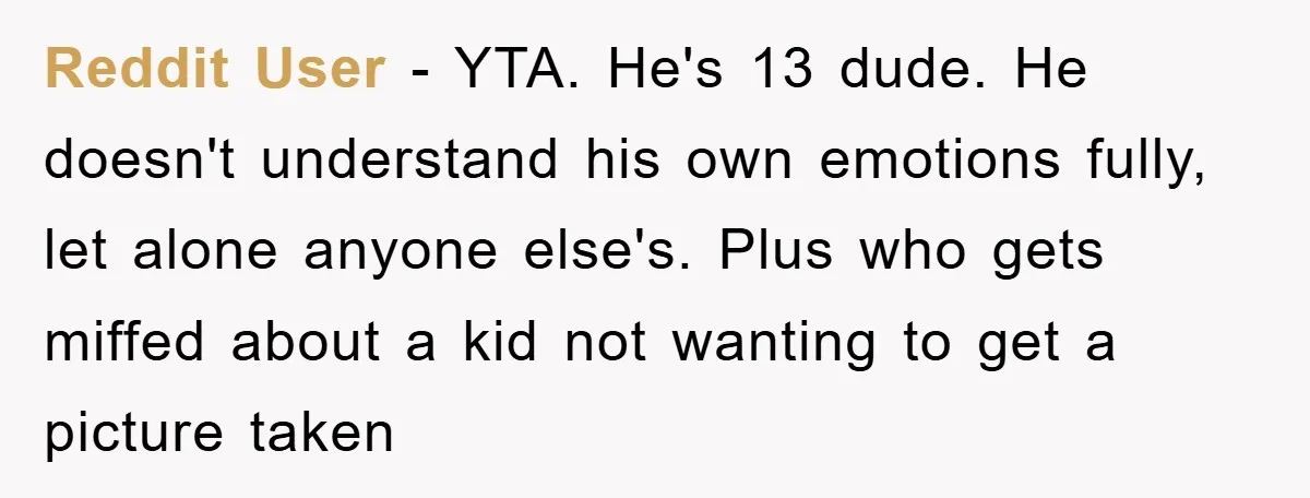 Reddit User - YTA. He's 13 dude. He doesn't understand his own emotions fully, let alone anyone else's. Plus who gets miffed about a kid not wanting to get a...
