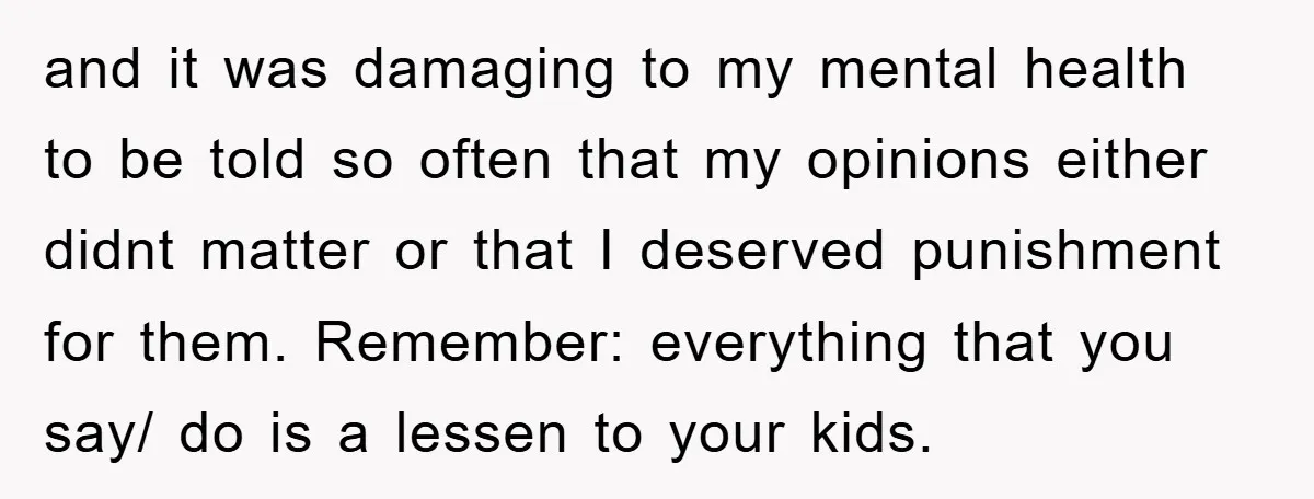 and it was damaging to my mental health to be told so often that my opinions either didnt matter or that I deserved punishment for them. Remember: everything that you...
