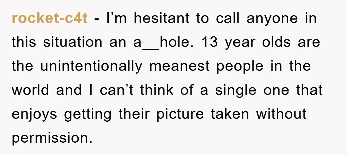 rocket-c4t - I’m hesitant to call anyone in this situation an a__hole. 13 year olds are the unintentionally meanest people in the world and I can’t think of a single...