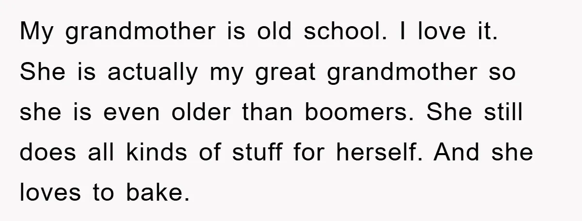 My grandmother is old school. I love it. She is actually my great grandmother so she is even older than boomers. She still does all kinds of stuff for herself....