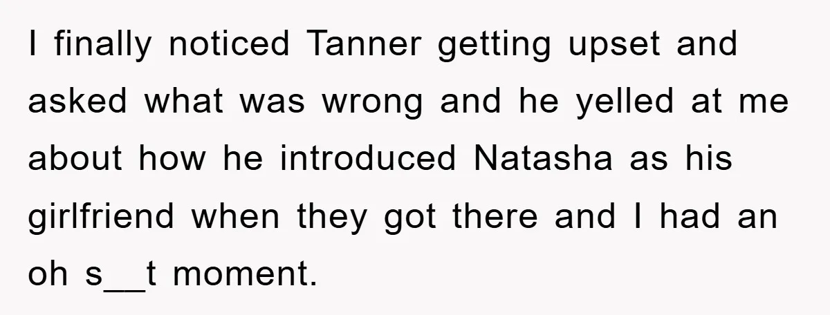 I finally noticed Tanner getting upset and asked what was wrong and he yelled at me about how he introduced Natasha as his girlfriend when they got there and I...