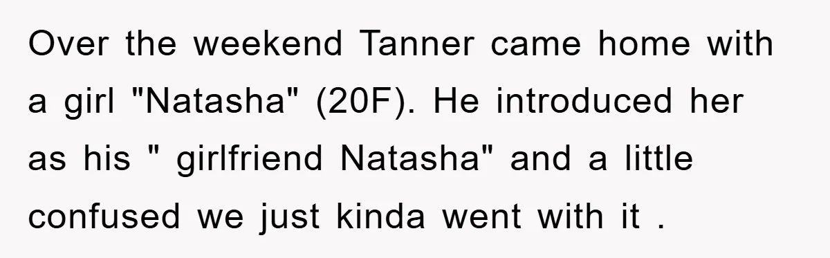 Over the weekend Tanner came home with a girl "Natasha" (20F). He introduced her as his " girlfriend Natasha" and a little confused we just kinda went with it .
