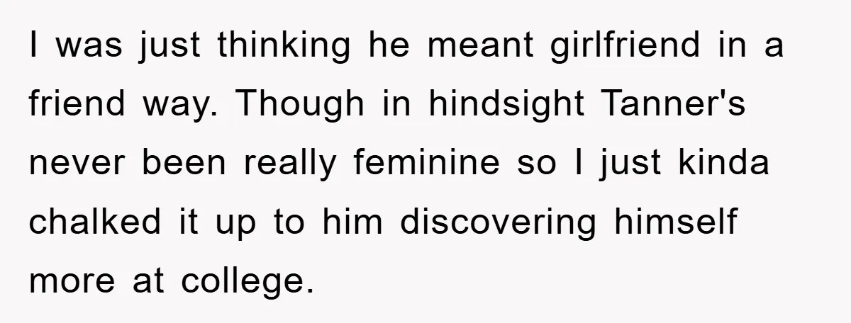 I was just thinking he meant girlfriend in a friend way. Though in hindsight Tanner's never been really feminine so I just kinda chalked it up to him discovering himself...