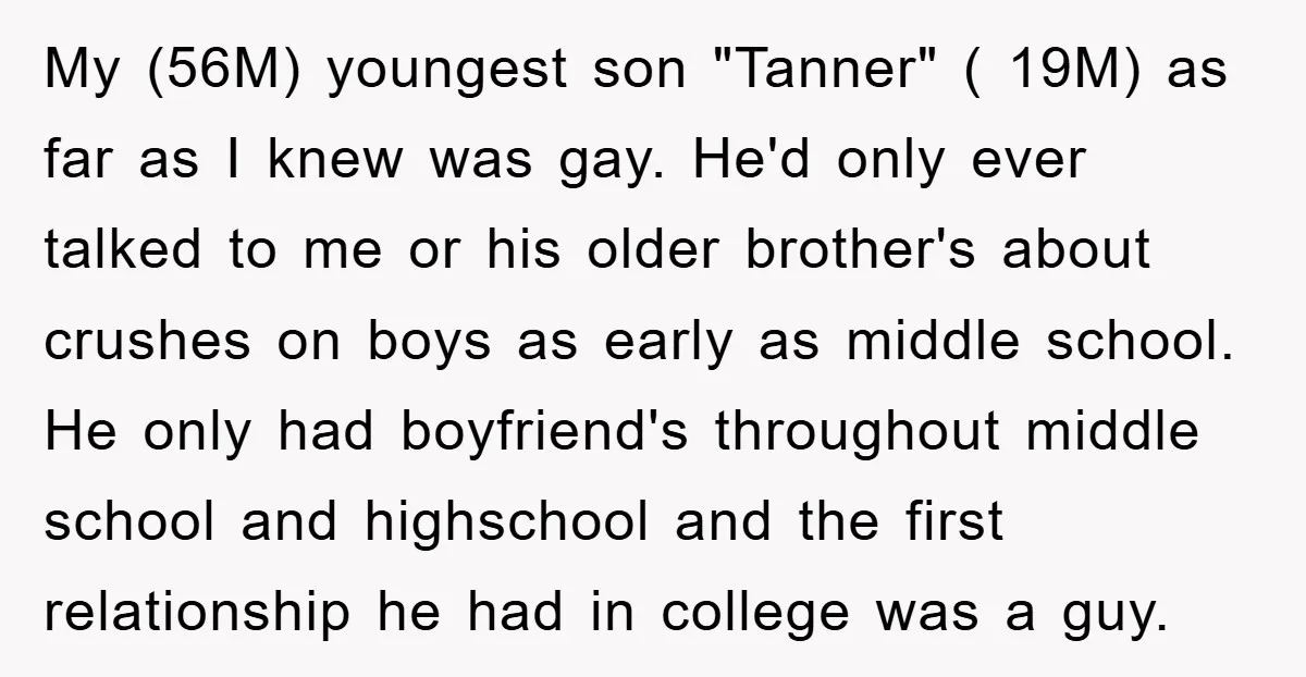 My (56M) youngest son "Tanner" ( 19M) as far as I knew was gay. He'd only ever talked to me or his older brother's about crushes on boys as early...