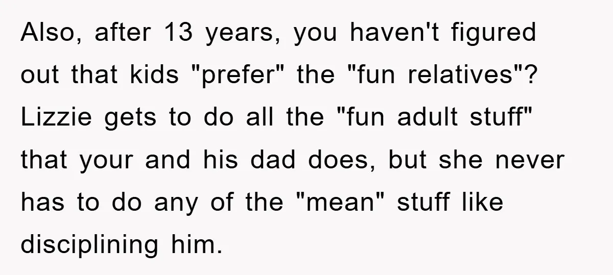 Also, after 13 years, you haven't figured out that kids "prefer" the "fun relatives"? Lizzie gets to do all the "fun adult stuff" that your and his dad does, but...