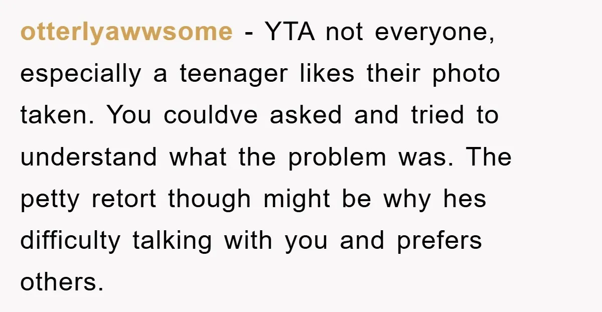 otterlyawwsome - YTA not everyone, especially a teenager likes their photo taken. You couldve asked and tried to understand what the problem was. The petty retort though might be why...