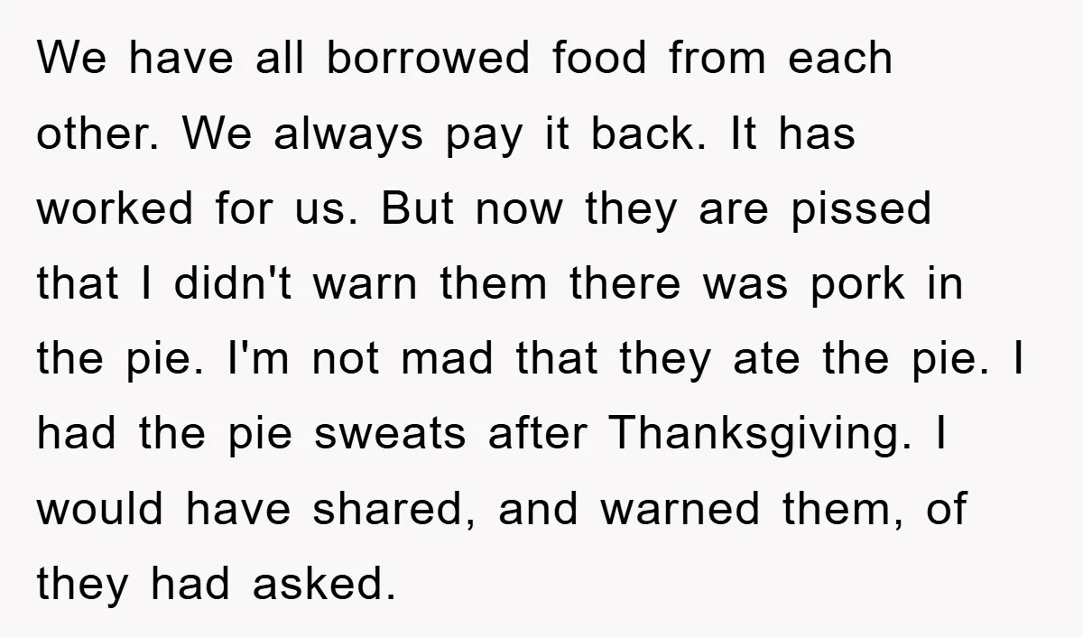We have all borrowed food from each other. We always pay it back. It has worked for us. But now they are pissed that I didn't warn them there was...