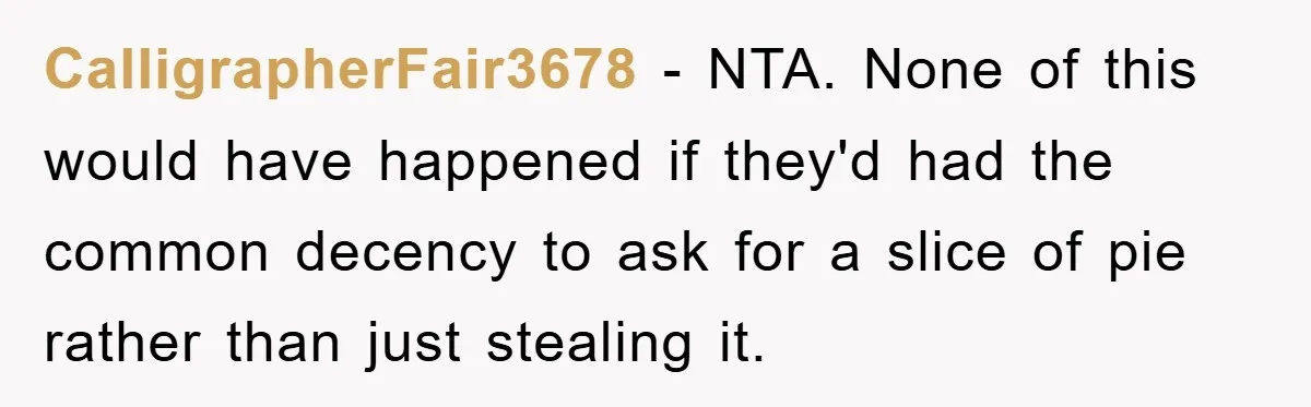 CalligrapherFair3678 − NTA. None of this would have happened if they'd had the common decency to ask for a slice of pie rather than just stealing it.