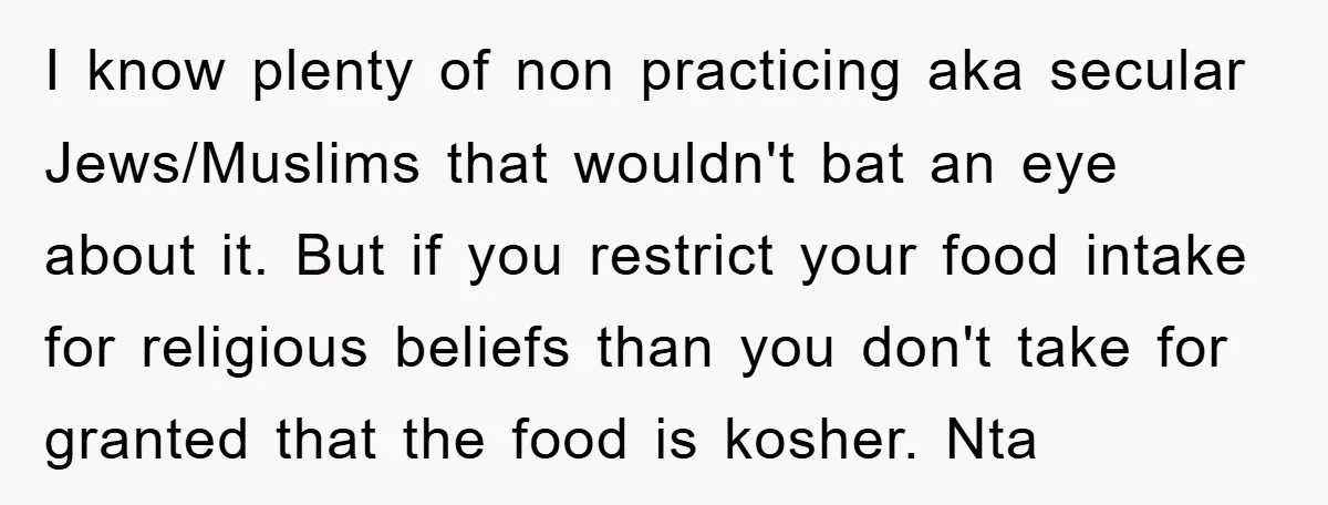 I know plenty of non practicing aka secular Jews/Muslims that wouldn't bat an eye about it. But if you restrict your food intake for religious beliefs than you don't take...