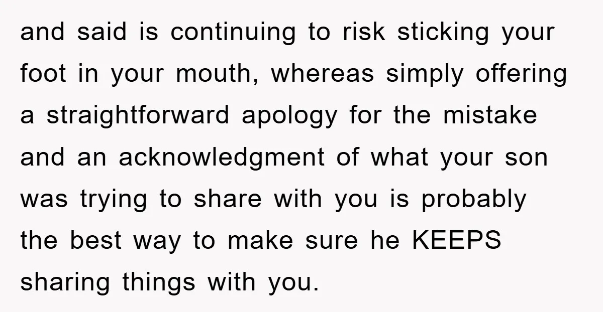 and said is continuing to risk sticking your foot in your mouth, whereas simply offering a straightforward apology for the mistake and an acknowledgment of what your son was trying...