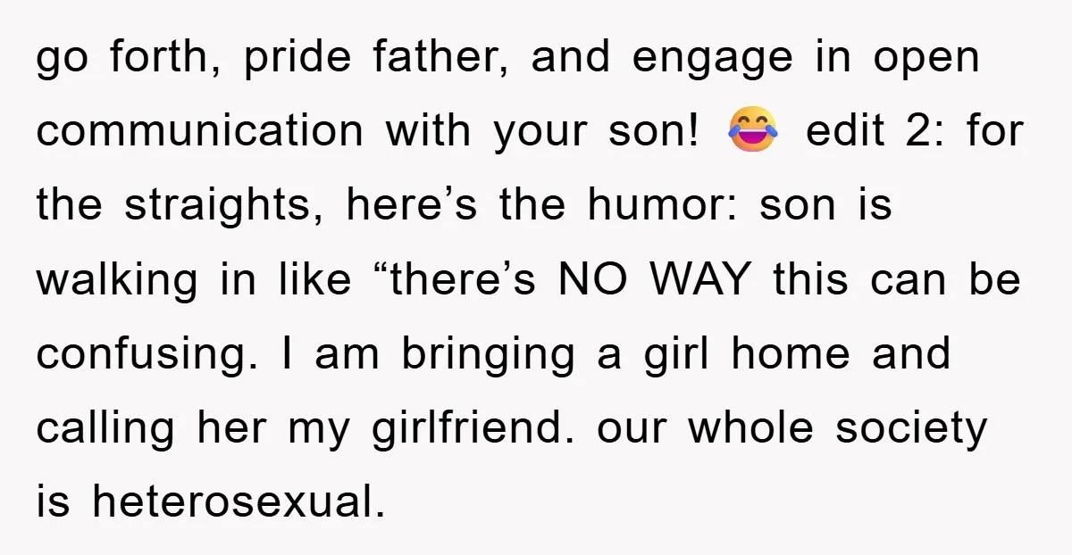 go forth, pride father, and engage in open communication with your son! 😂 edit 2: for the straights, here’s the humor: son is walking in like “there’s NO WAY this...