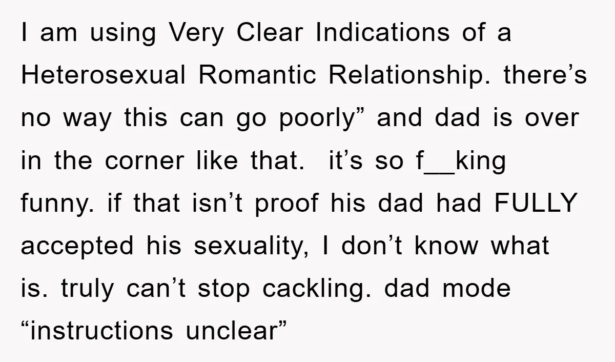 I am using Very Clear Indications of a Heterosexual Romantic Relationship. there’s no way this can go poorly” and dad is over in the corner like that. it’s so f__king...