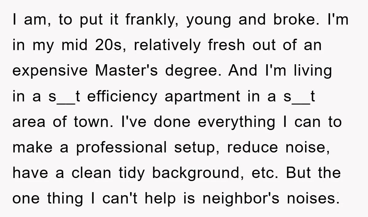 I am, to put it frankly, young and broke. I'm in my mid 20s, relatively fresh out of an expensive Master's degree. And I'm living in a s__t efficiency apartment...