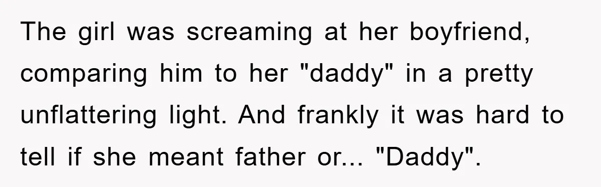 The girl was screaming at her boyfriend, comparing him to her "daddy" in a pretty unflattering light. And frankly it was hard to tell if she meant father or... "Daddy".