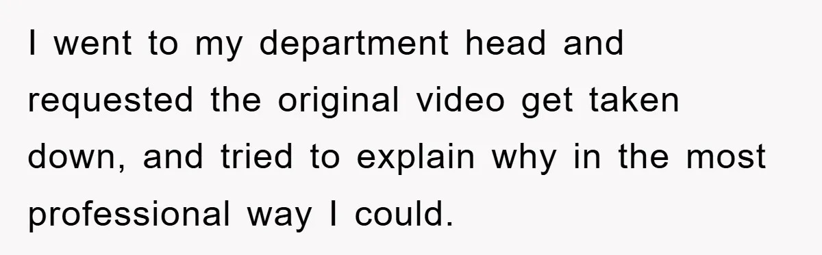 I went to my department head and requested the original video get taken down, and tried to explain why in the most professional way I could.