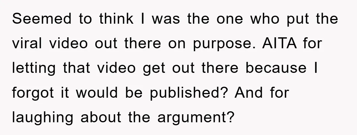 Seemed to think I was the one who put the viral video out there on purpose. AITA for letting that video get out there because I forgot it would be...