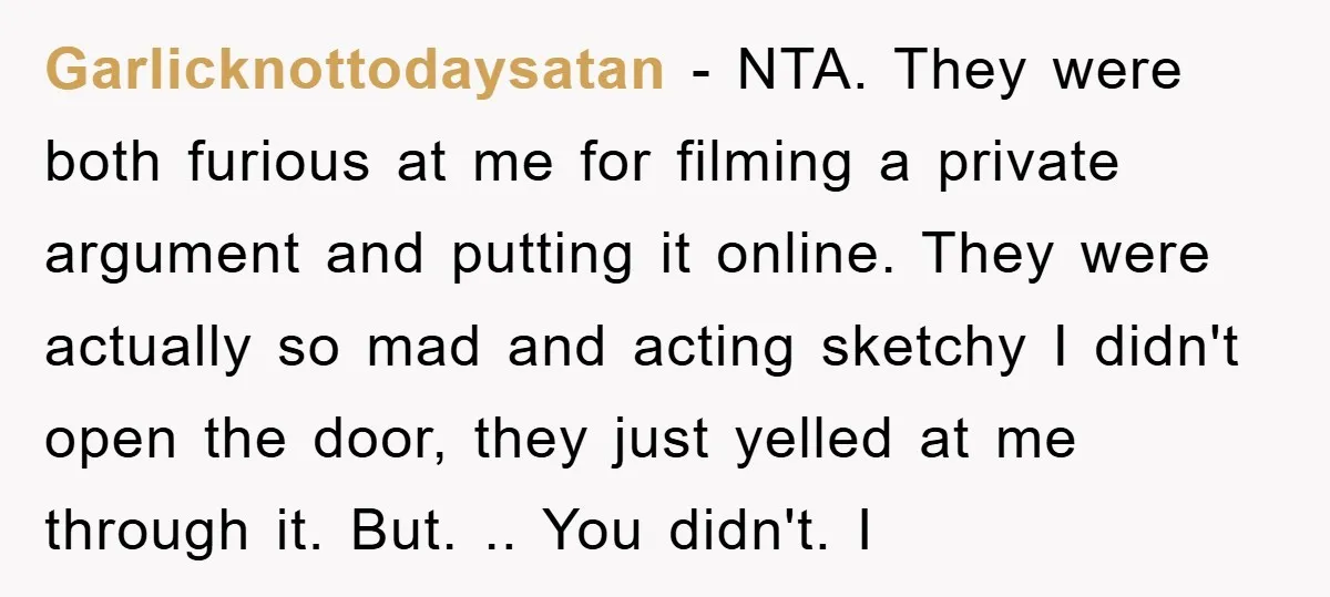 Garlicknottodaysatan − NTA. They were both furious at me for filming a private argument and putting it online. They were actually so mad and acting sketchy I didn't open the...