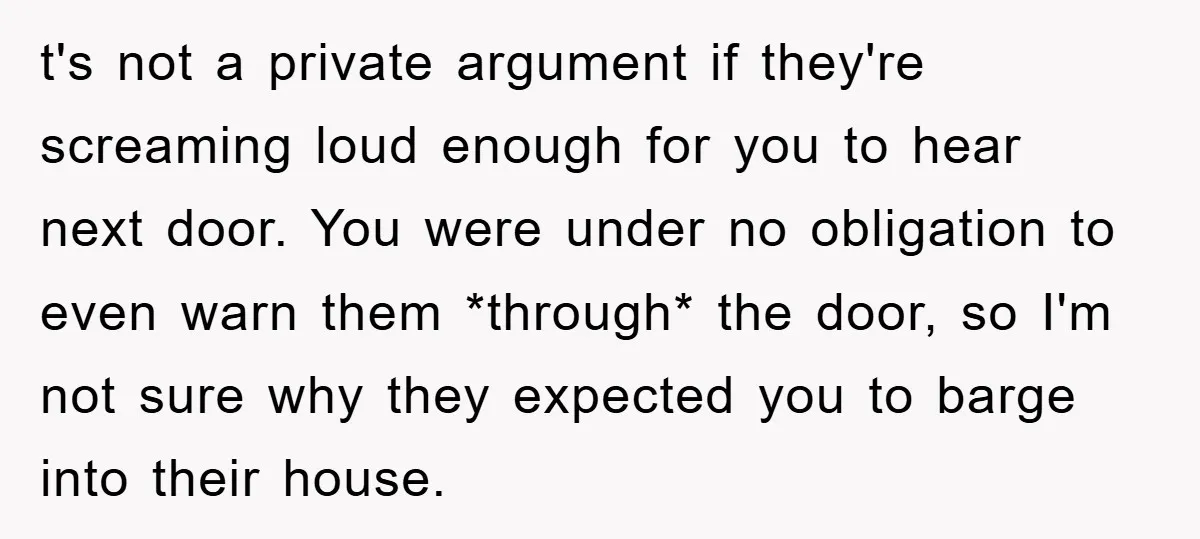 t's not a private argument if they're screaming loud enough for you to hear next door. You were under no obligation to even warn them *through* the door, so I'm...