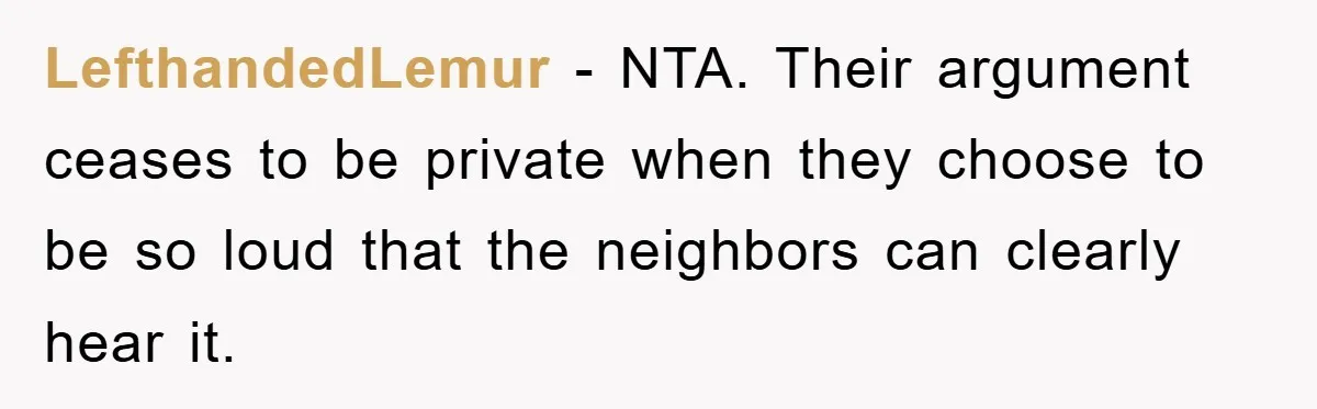 LefthandedLemur − NTA. Their argument ceases to be private when they choose to be so loud that the neighbors can clearly hear it.