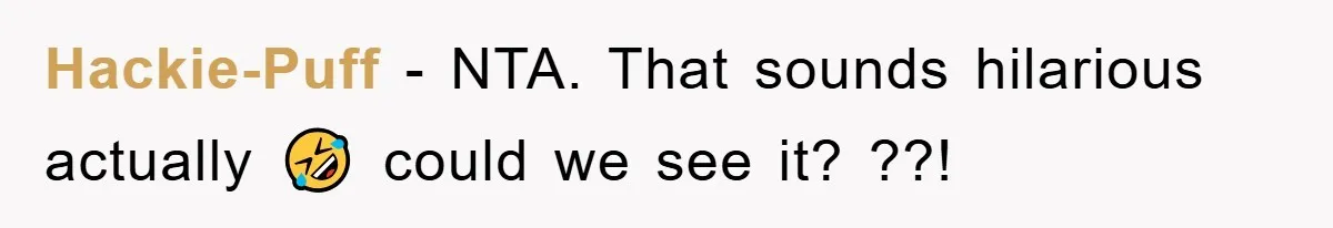 Hackie-Puff − NTA. That sounds hilarious actually 🤣 could we see it? ??!
