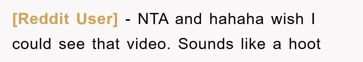 [Reddit User] − NTA and hahaha wish I could see that video. Sounds like a hoot