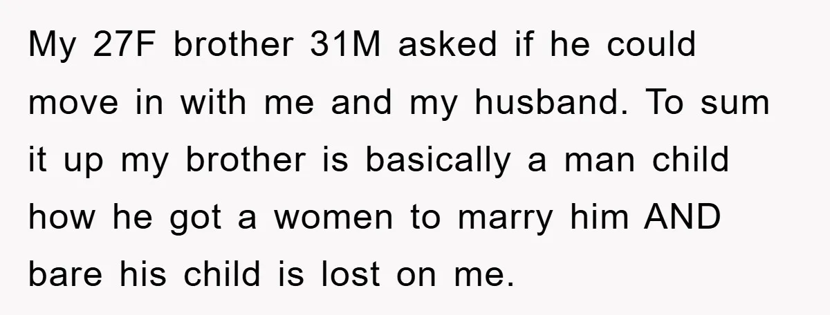 My 27F brother 31M asked if he could move in with me and my husband. To sum it up my brother is basically a man child how he got a...