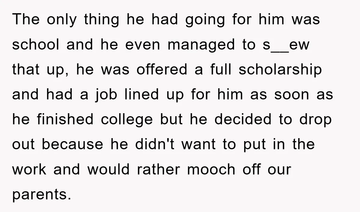 The only thing he had going for him was school and he even managed to s__ew that up, he was offered a full scholarship and had a job lined up...