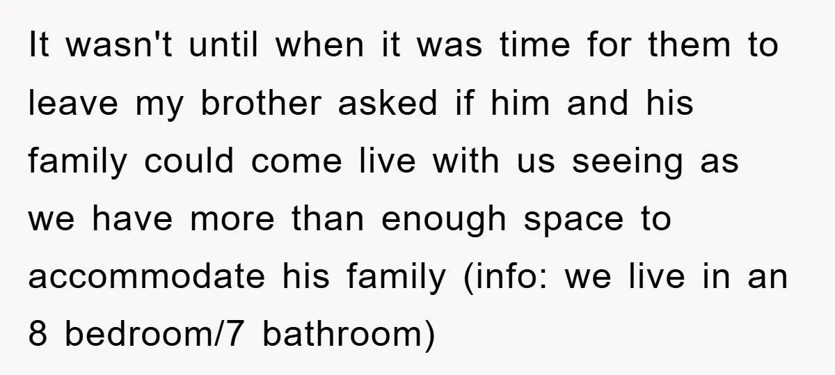 It wasn't until when it was time for them to leave my brother asked if him and his family could come live with us seeing as we have more than...