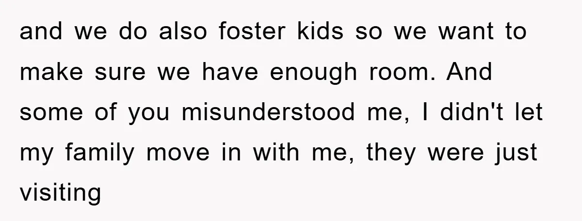 and we do also foster kids so we want to make sure we have enough room. And some of you misunderstood me, I didn't let my family move in with...