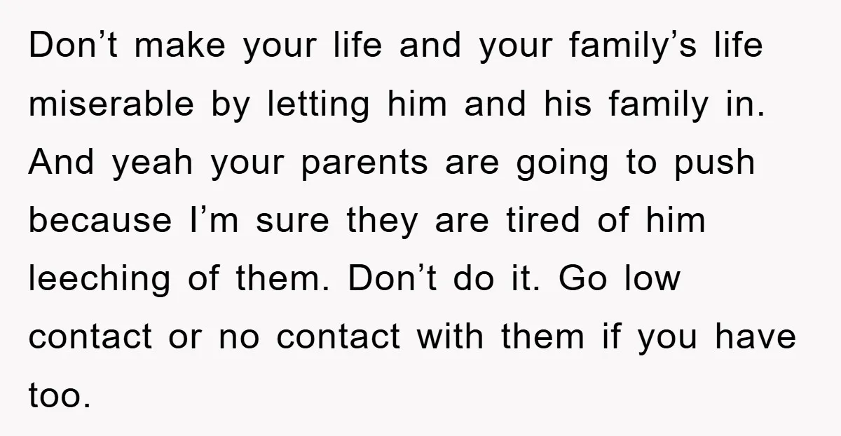 Don’t make your life and your family’s life miserable by letting him and his family in. And yeah your parents are going to push because I’m sure they are tired...