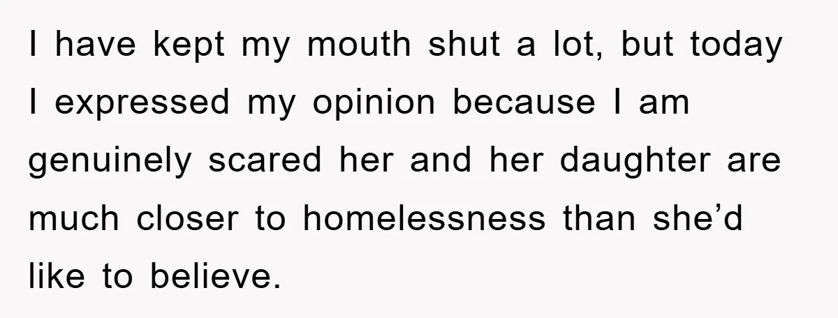 I have kept my mouth shut a lot, but today I expressed my opinion because I am genuinely scared her and her daughter are much closer to homelessness than she’d...