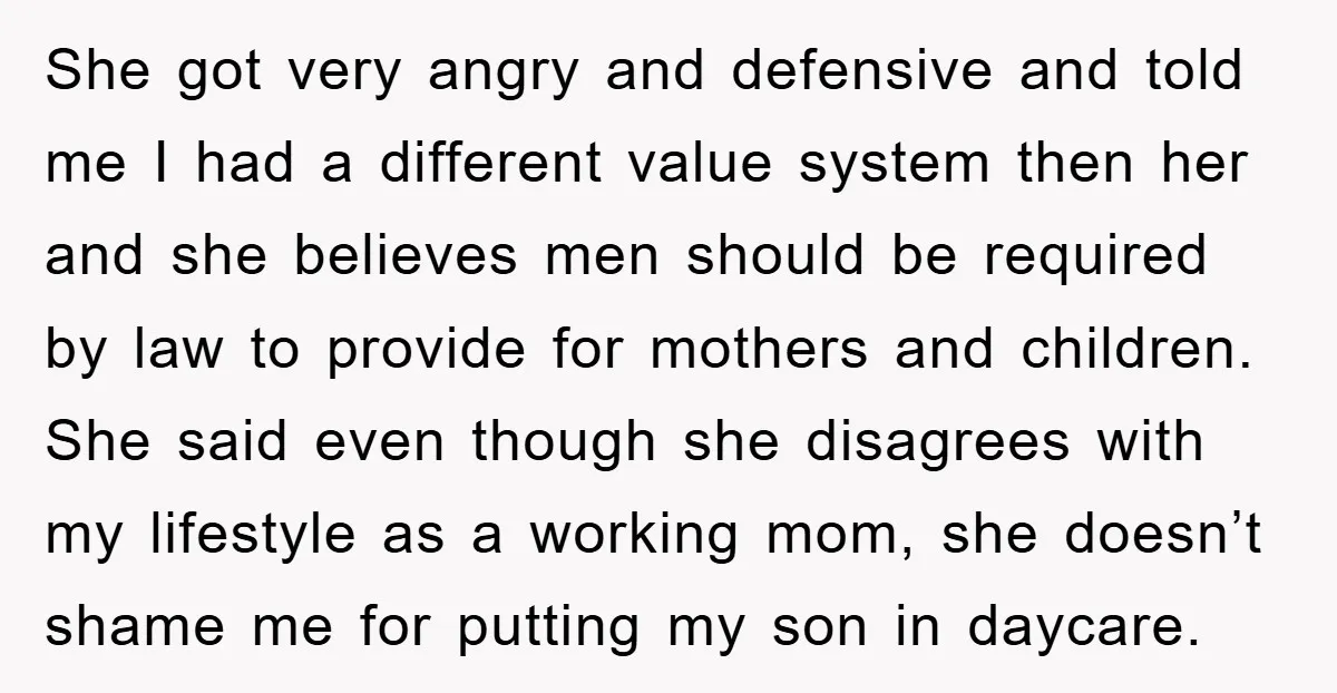She got very angry and defensive and told me I had a different value system then her and she believes men should be required by law to provide for mothers...