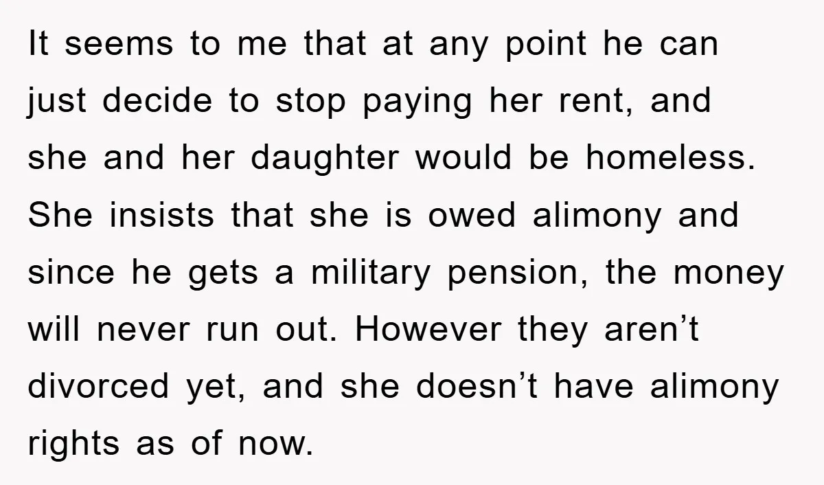 It seems to me that at any point he can just decide to stop paying her rent, and she and her daughter would be homeless. She insists that she is...