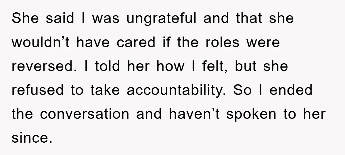 She said I was ungrateful and that she wouldn’t have cared if the roles were reversed. I told her how I felt, but she refused to take accountability. So I...